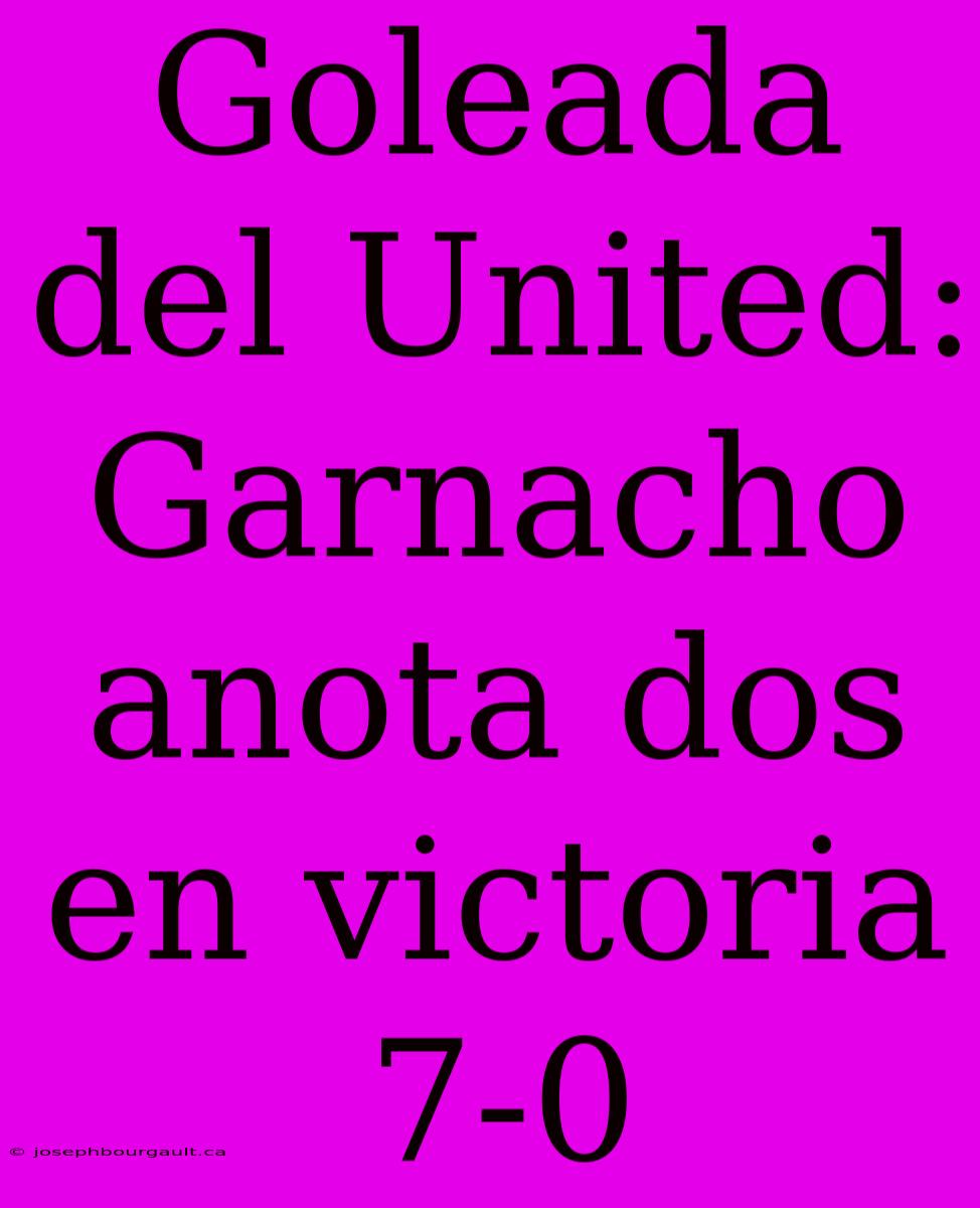 Goleada Del United: Garnacho Anota Dos En Victoria 7-0