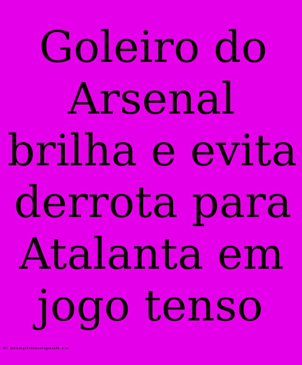 Goleiro Do Arsenal Brilha E Evita Derrota Para Atalanta Em Jogo Tenso