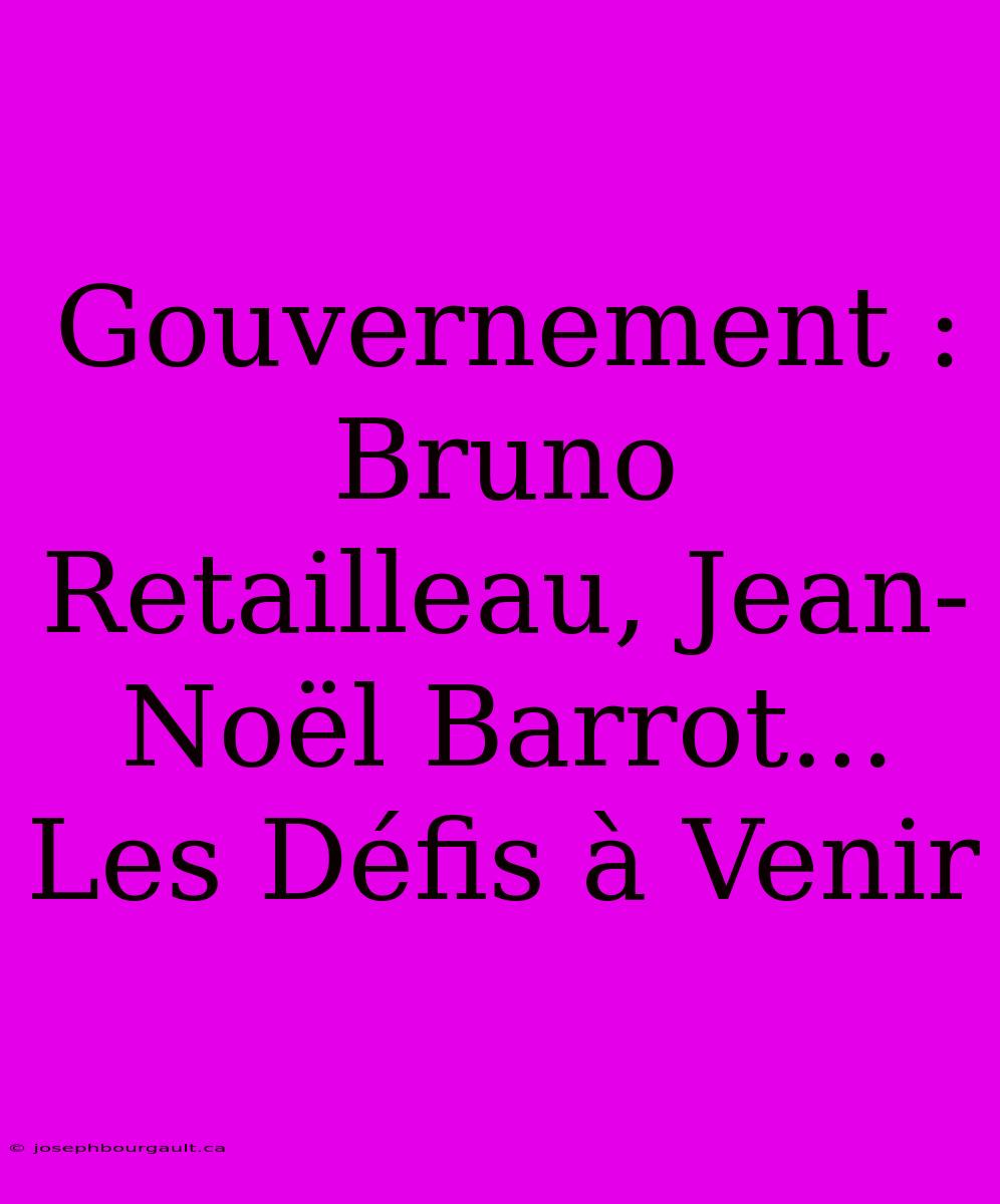 Gouvernement : Bruno Retailleau, Jean-Noël Barrot... Les Défis À Venir