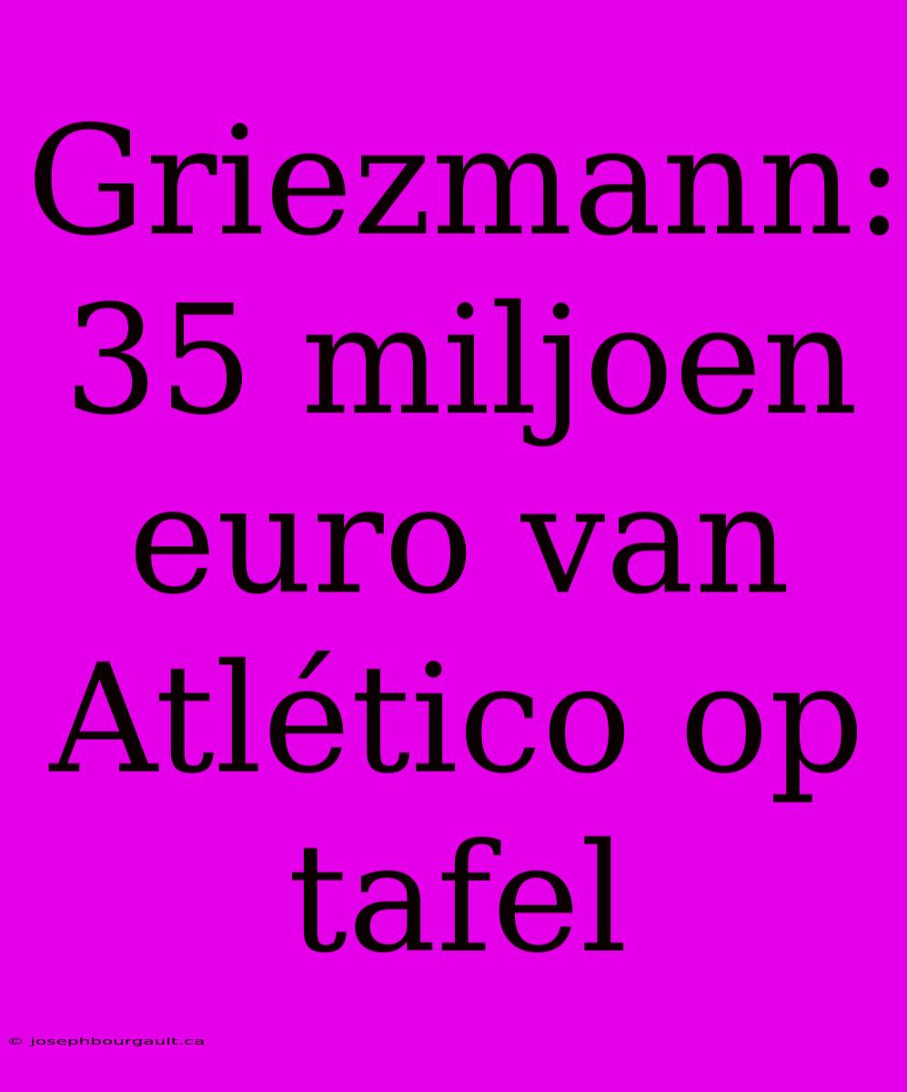 Griezmann: 35 Miljoen Euro Van Atlético Op Tafel