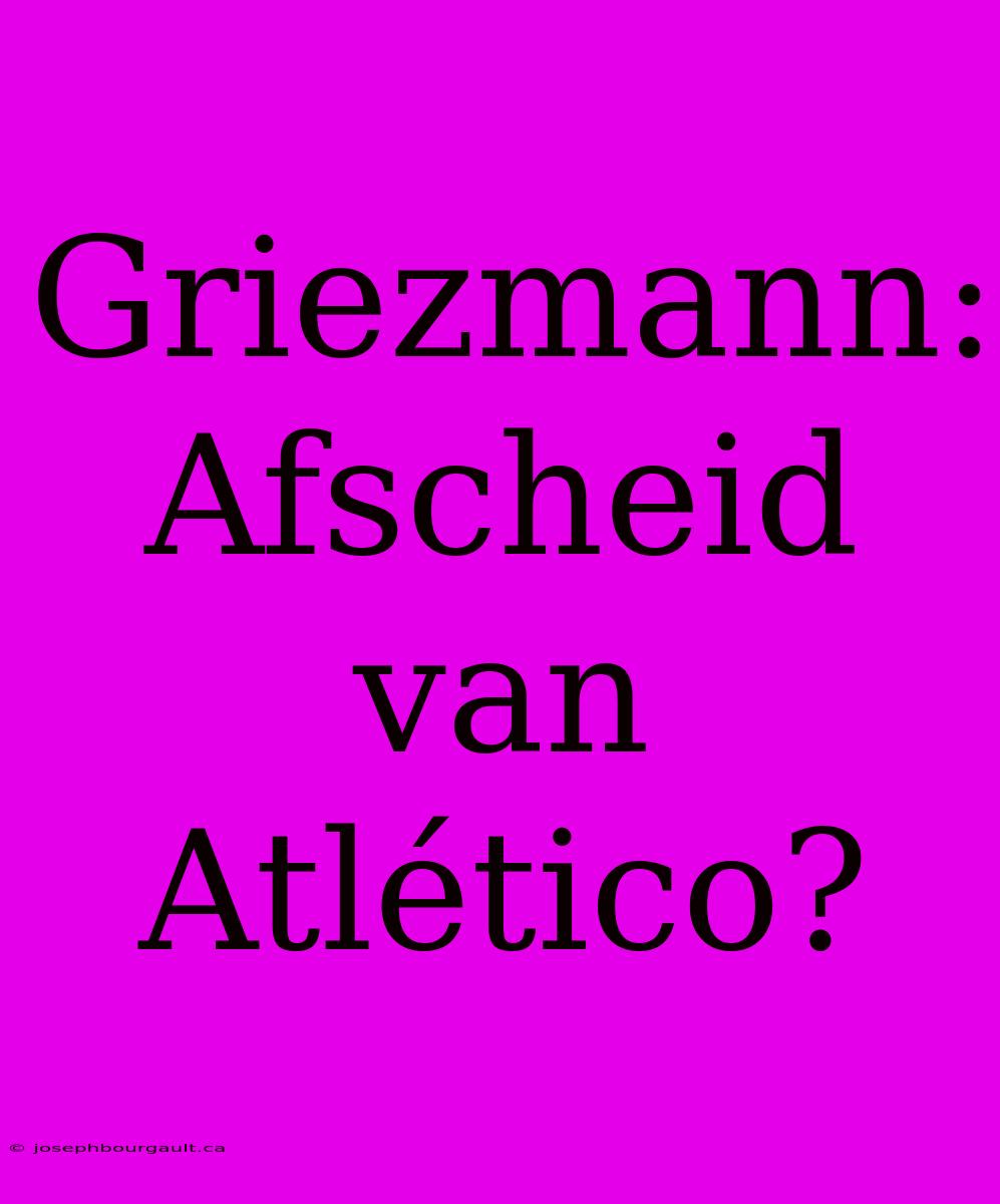 Griezmann:  Afscheid Van Atlético?