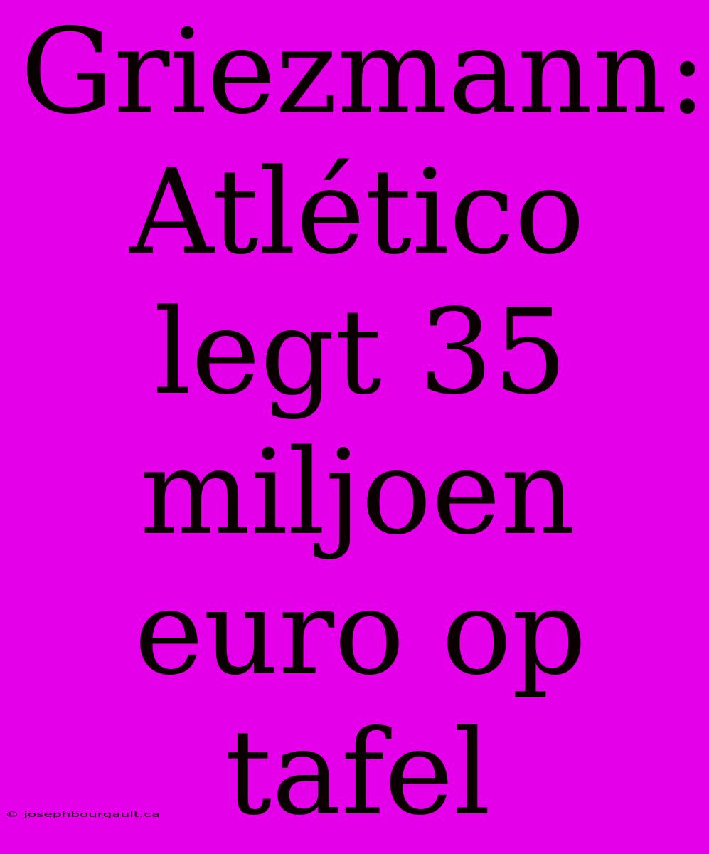 Griezmann: Atlético Legt 35 Miljoen Euro Op Tafel