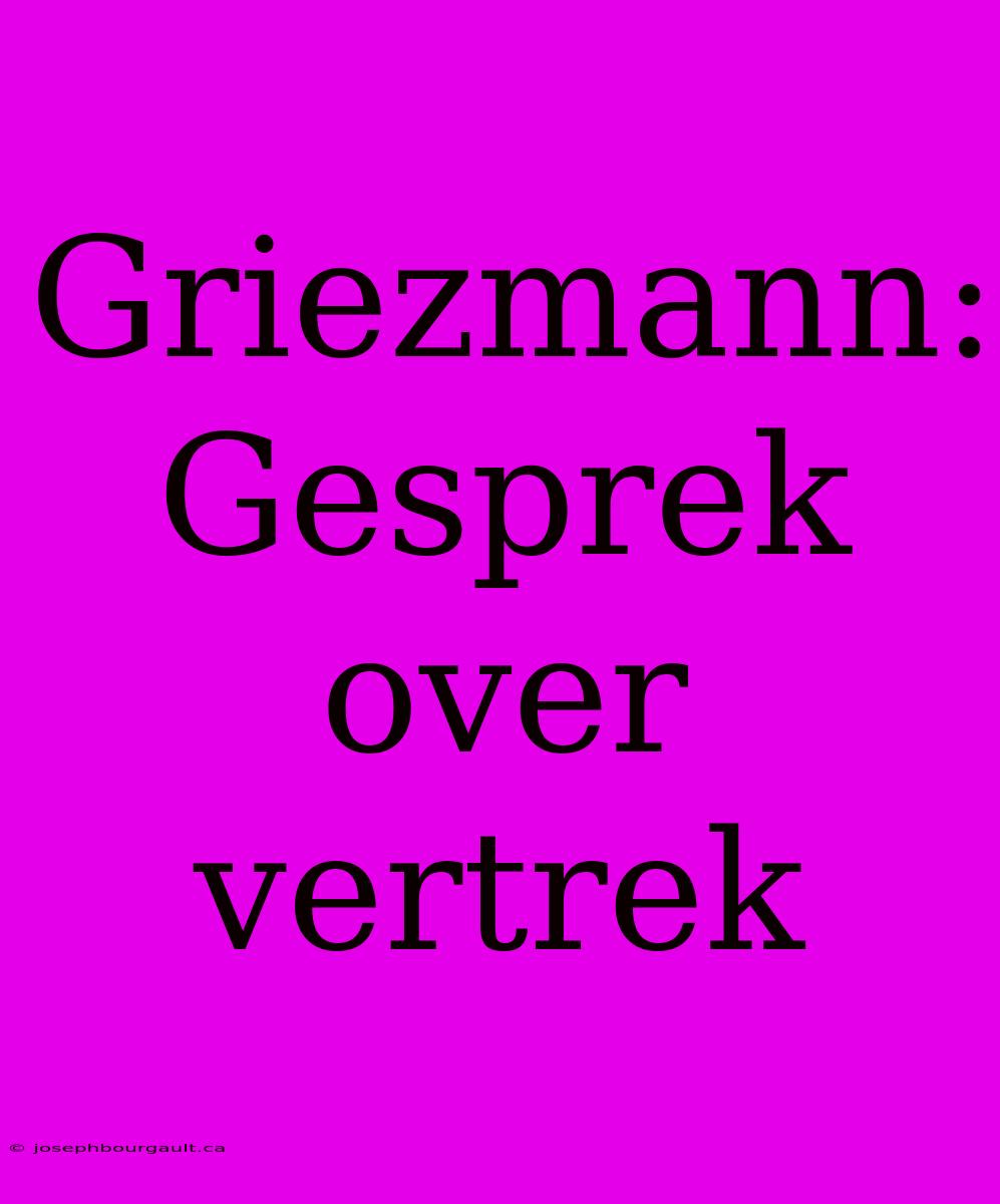 Griezmann:  Gesprek Over Vertrek