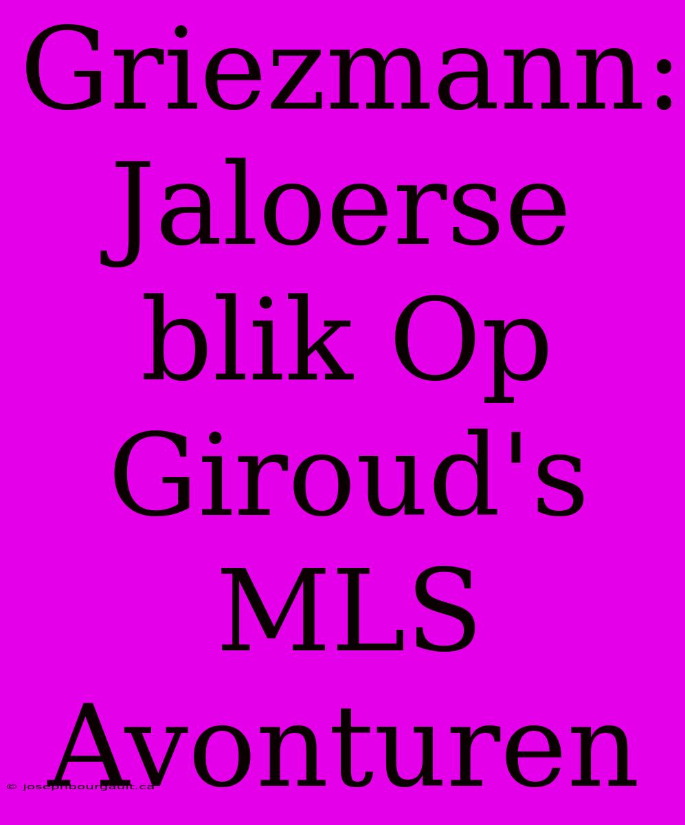 Griezmann: Jaloerse Blik Op Giroud's MLS Avonturen