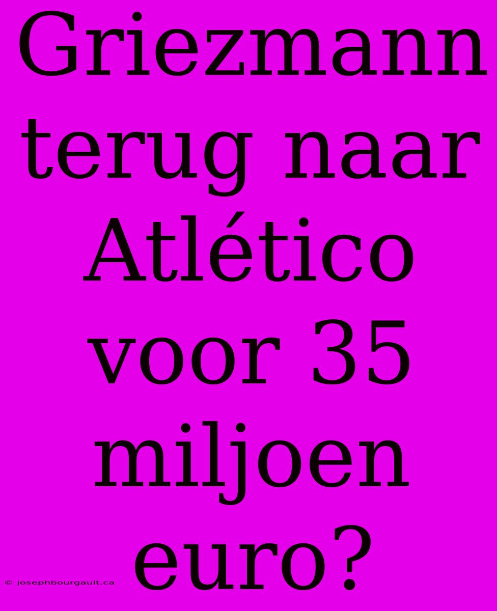 Griezmann Terug Naar Atlético Voor 35 Miljoen Euro?