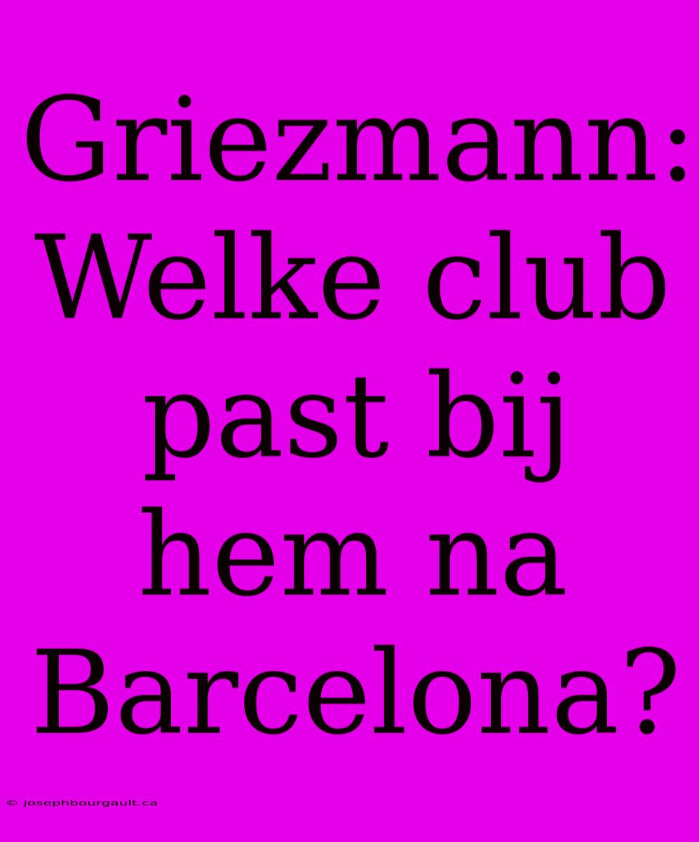 Griezmann: Welke Club Past Bij Hem Na Barcelona?