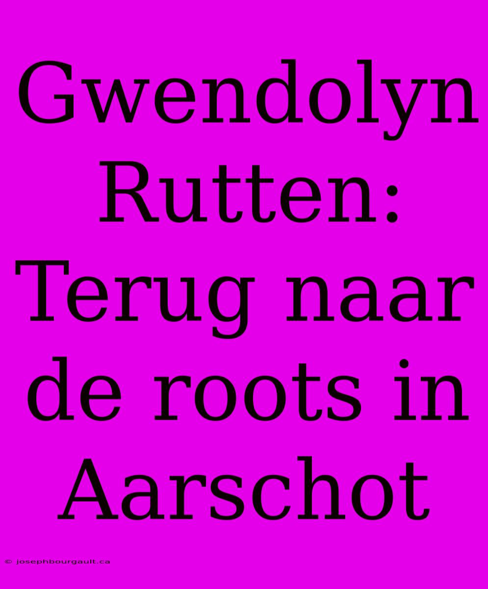 Gwendolyn Rutten: Terug Naar De Roots In Aarschot