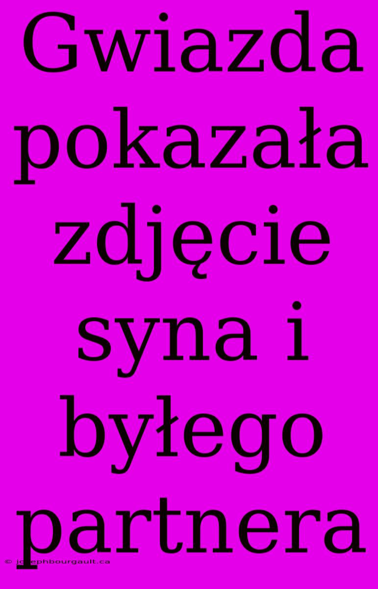 Gwiazda Pokazała Zdjęcie Syna I Byłego Partnera