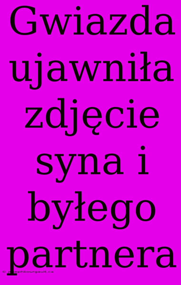 Gwiazda Ujawniła Zdjęcie Syna I Byłego Partnera