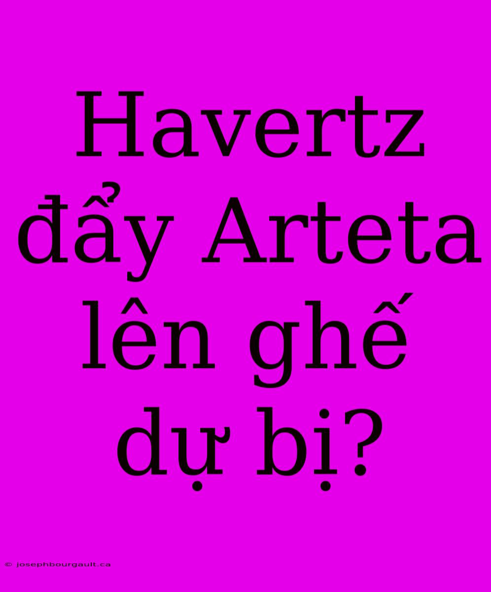 Havertz Đẩy Arteta Lên Ghế Dự Bị?