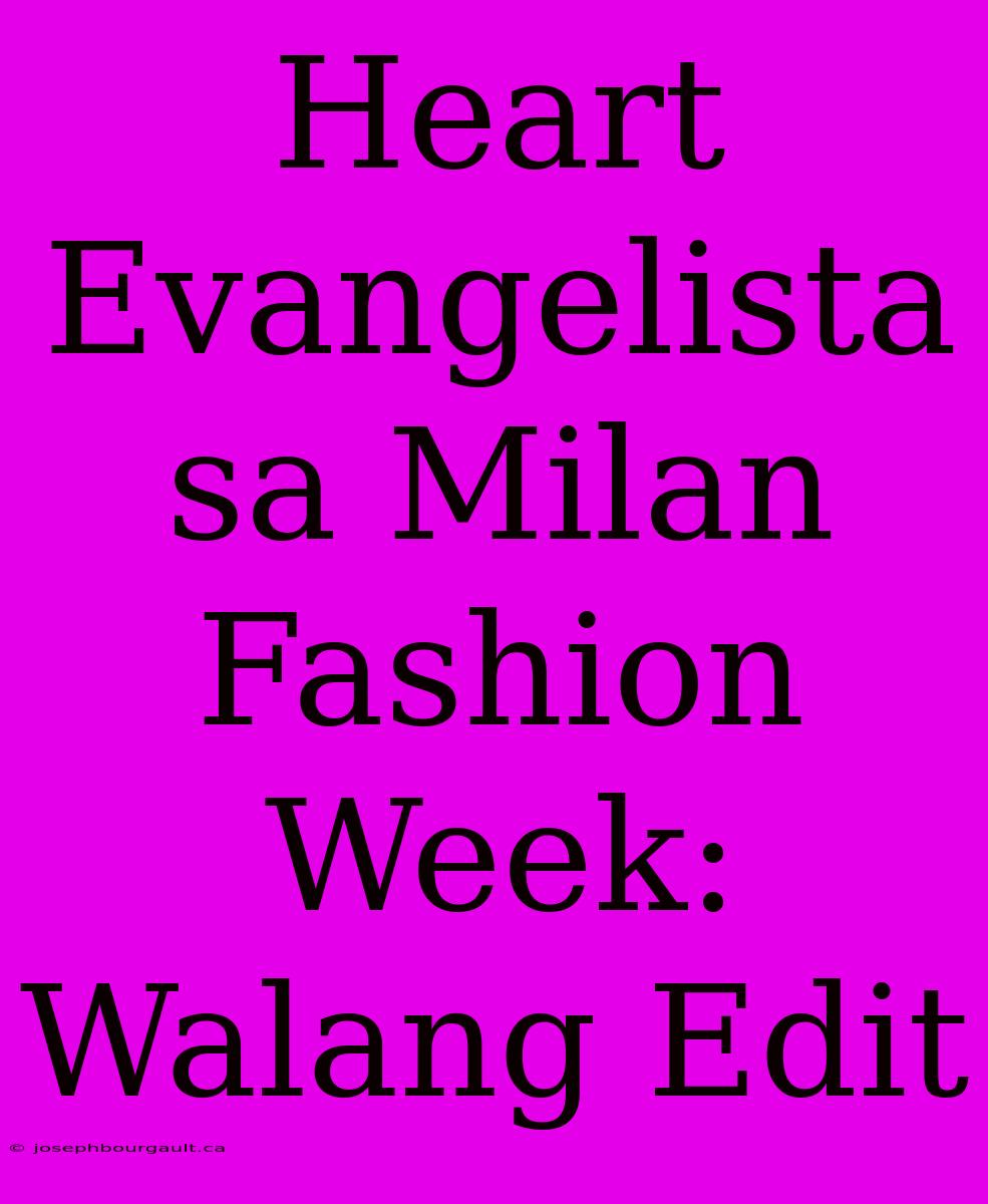 Heart Evangelista Sa Milan Fashion Week: Walang Edit