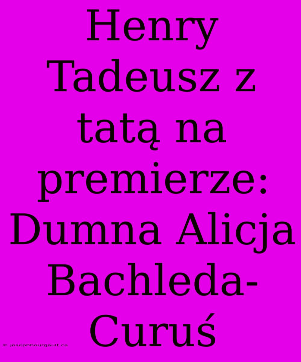 Henry Tadeusz Z Tatą Na Premierze: Dumna Alicja Bachleda-Curuś