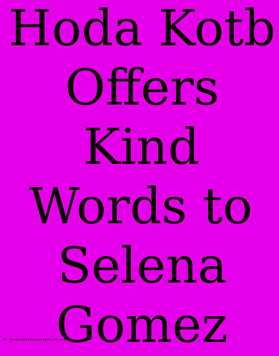 Hoda Kotb Offers Kind Words To Selena Gomez