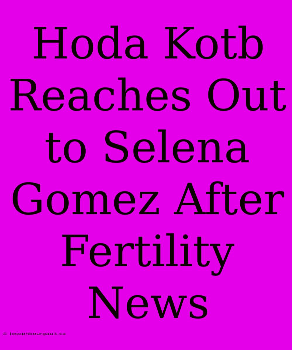 Hoda Kotb Reaches Out To Selena Gomez After Fertility News