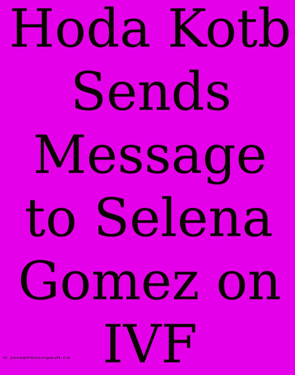 Hoda Kotb Sends Message To Selena Gomez On IVF