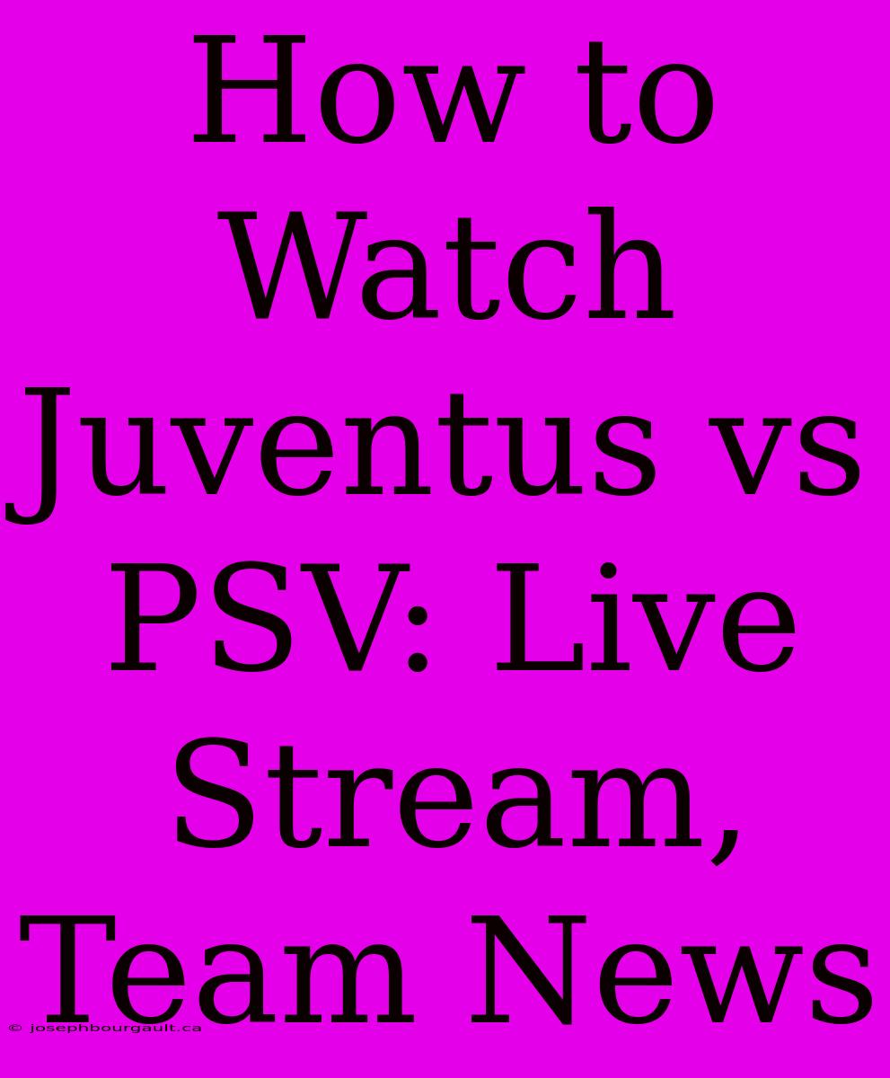 How To Watch Juventus Vs PSV: Live Stream, Team News