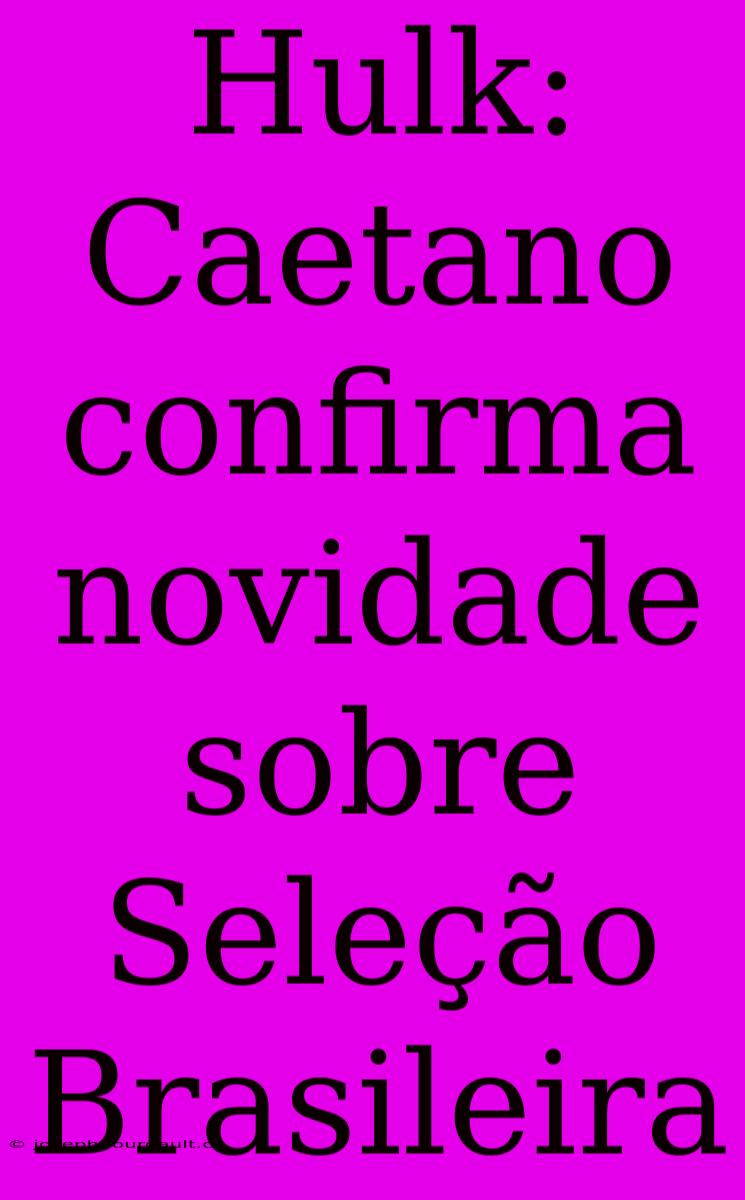 Hulk: Caetano Confirma Novidade Sobre Seleção Brasileira