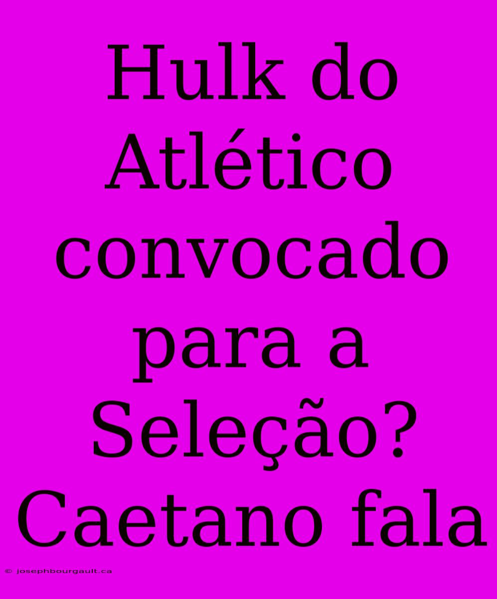 Hulk Do Atlético Convocado Para A Seleção? Caetano Fala