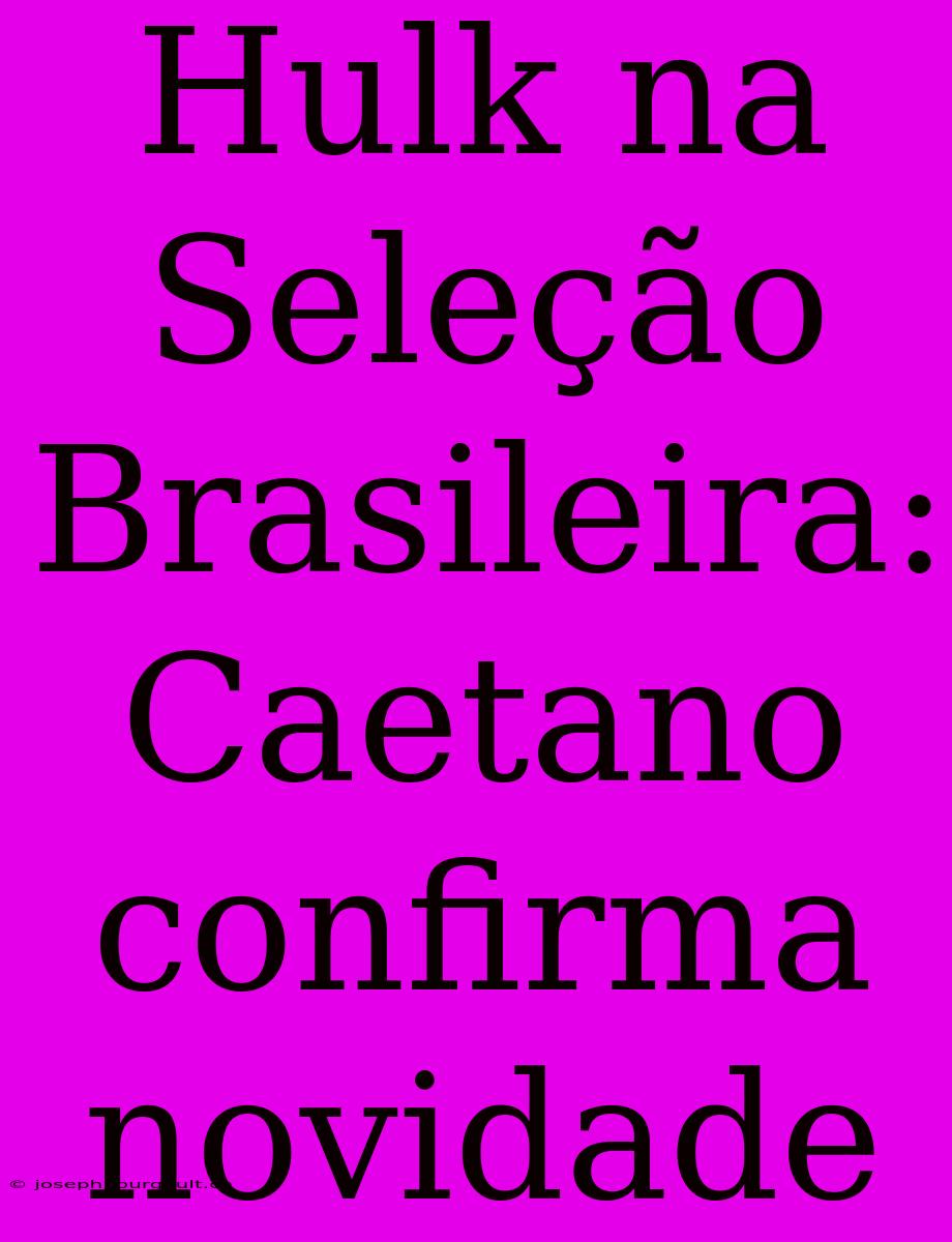 Hulk Na Seleção Brasileira: Caetano Confirma Novidade