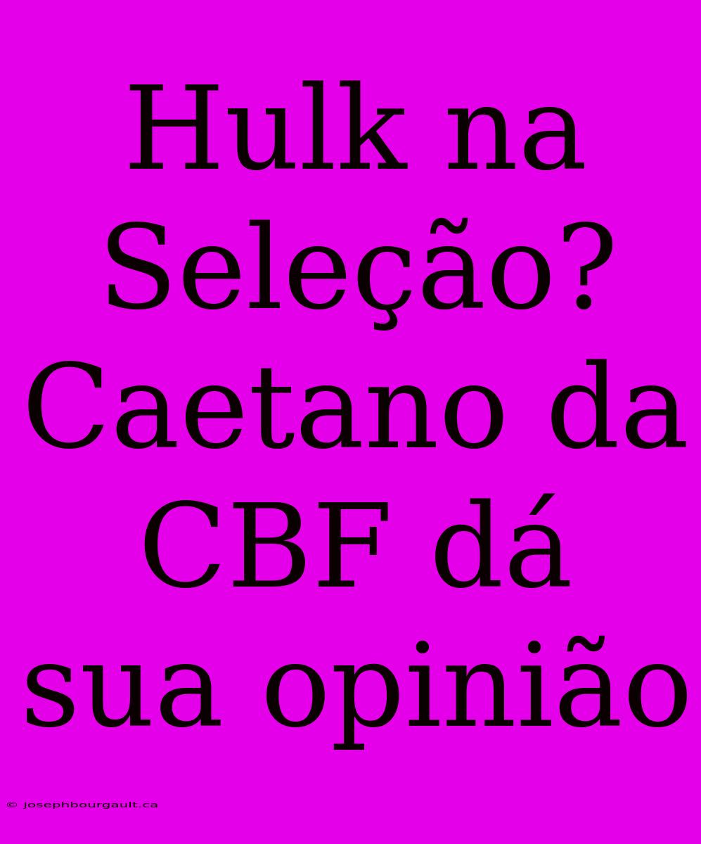 Hulk Na Seleção? Caetano Da CBF Dá Sua Opinião