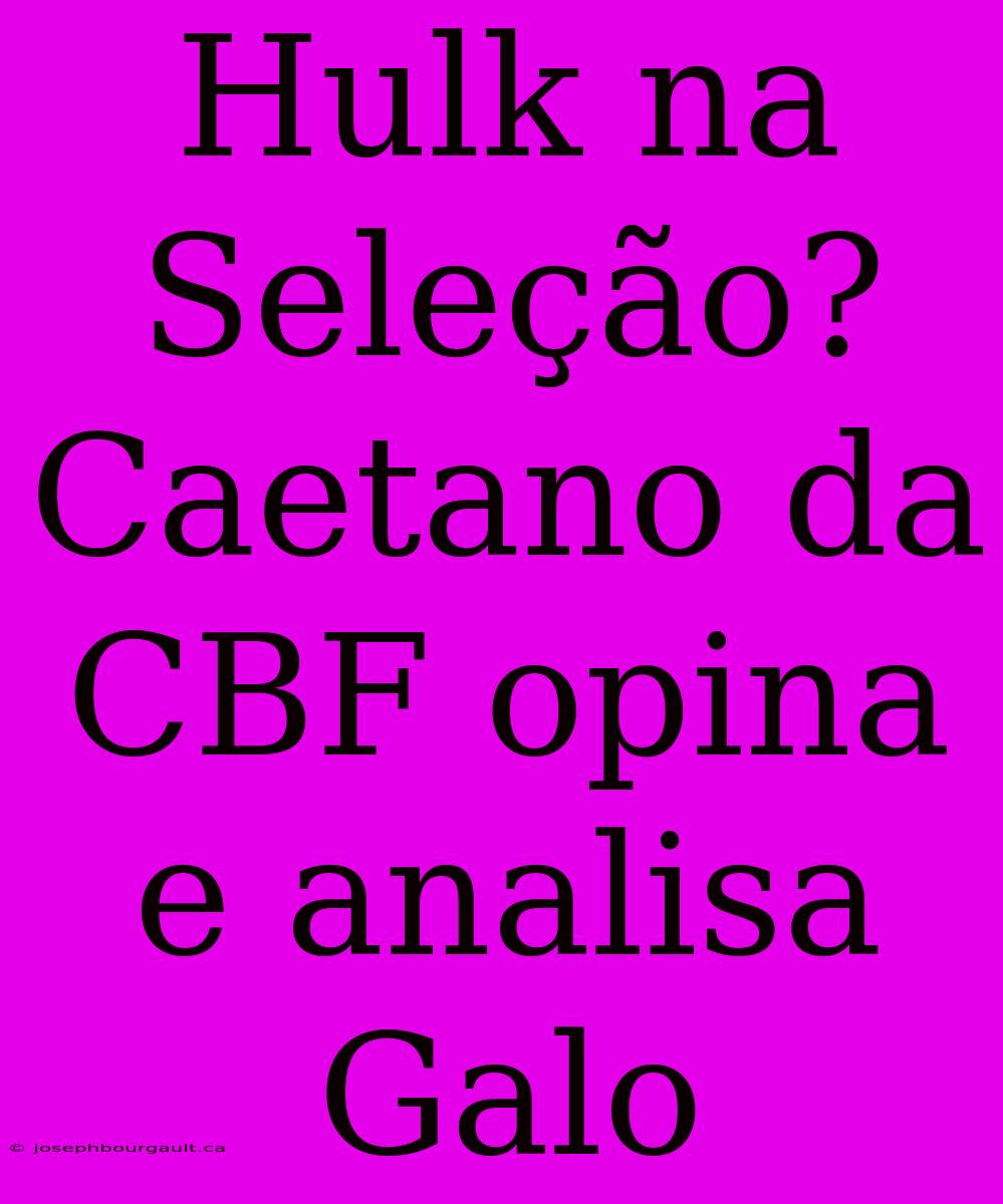 Hulk Na Seleção? Caetano Da CBF Opina E Analisa Galo