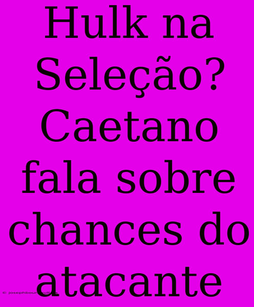 Hulk Na Seleção? Caetano Fala Sobre Chances Do Atacante