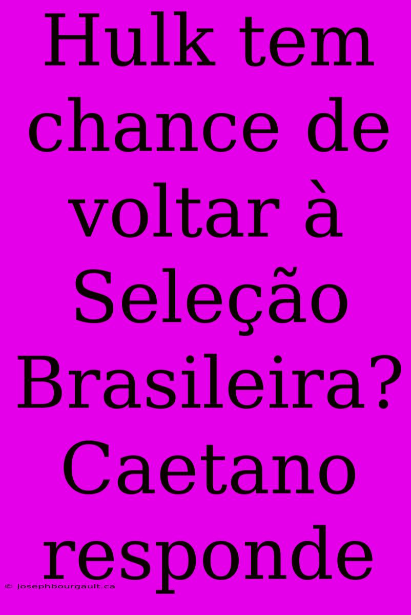 Hulk Tem Chance De Voltar À Seleção Brasileira? Caetano Responde