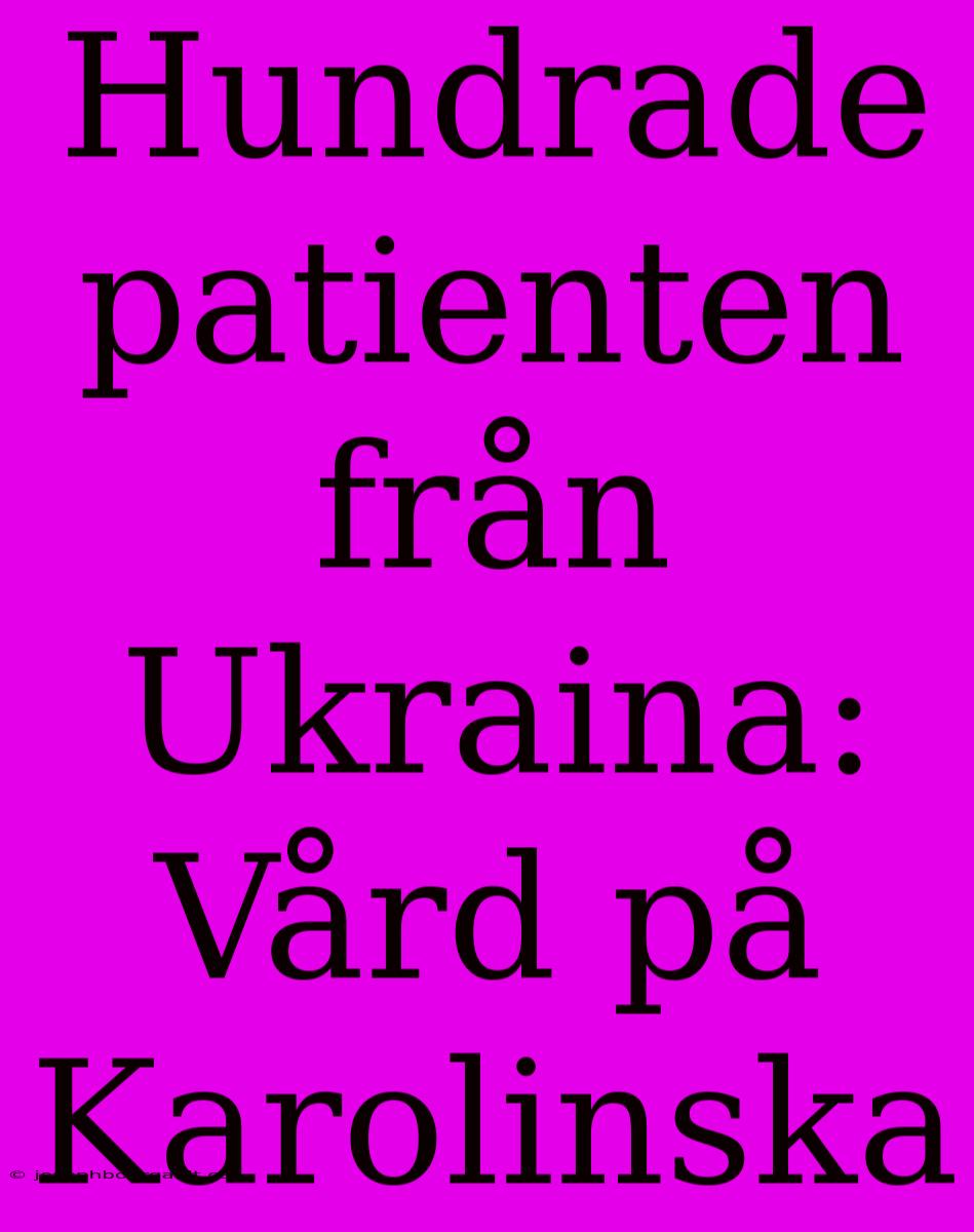 Hundrade Patienten Från Ukraina: Vård På Karolinska