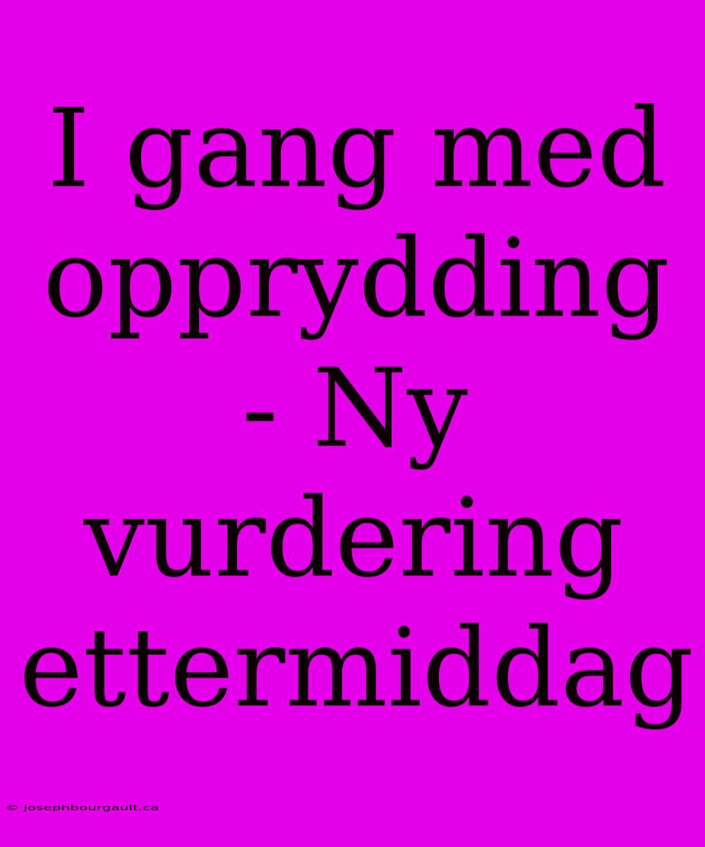 I Gang Med Opprydding - Ny Vurdering Ettermiddag