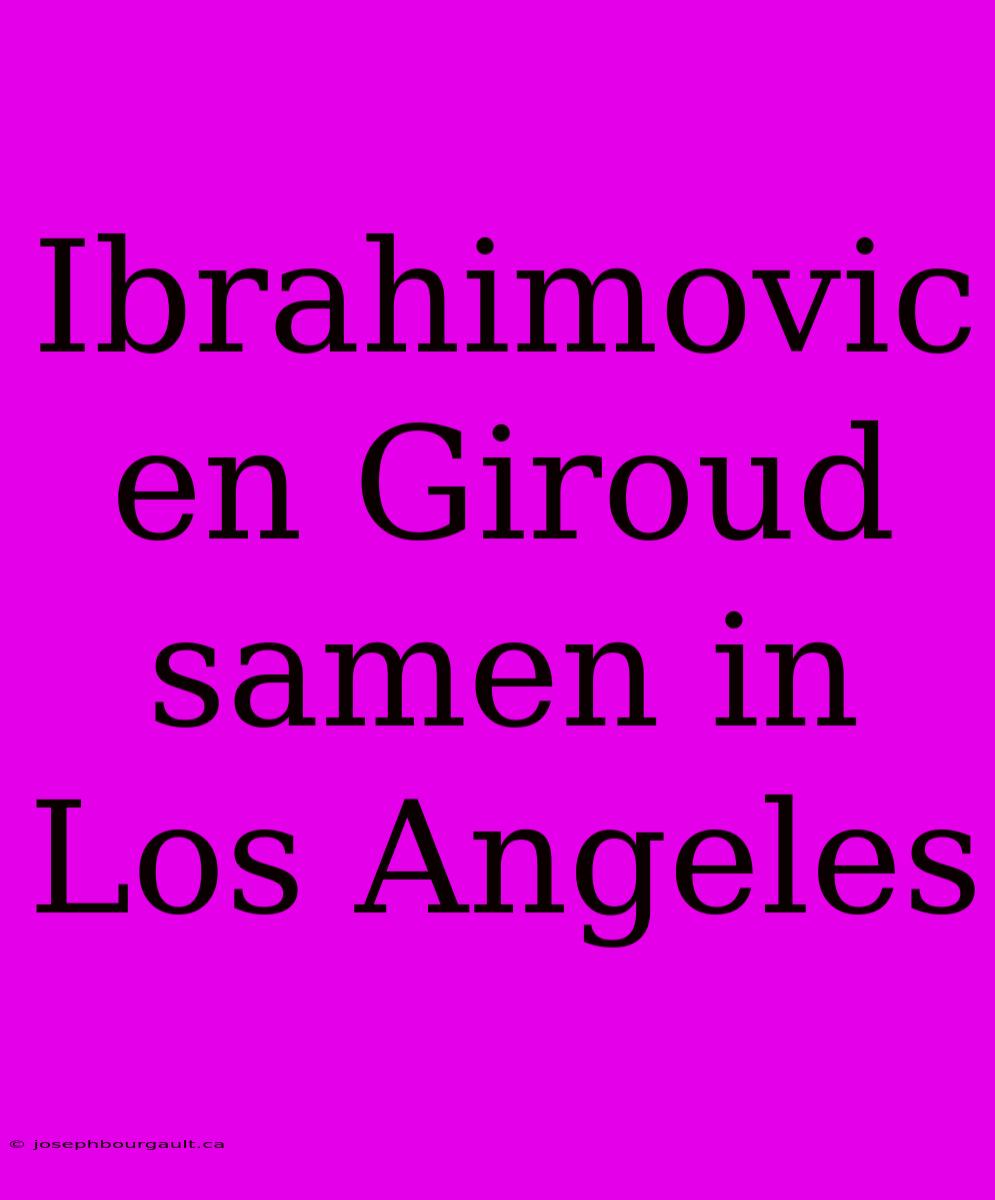 Ibrahimovic En Giroud Samen In Los Angeles