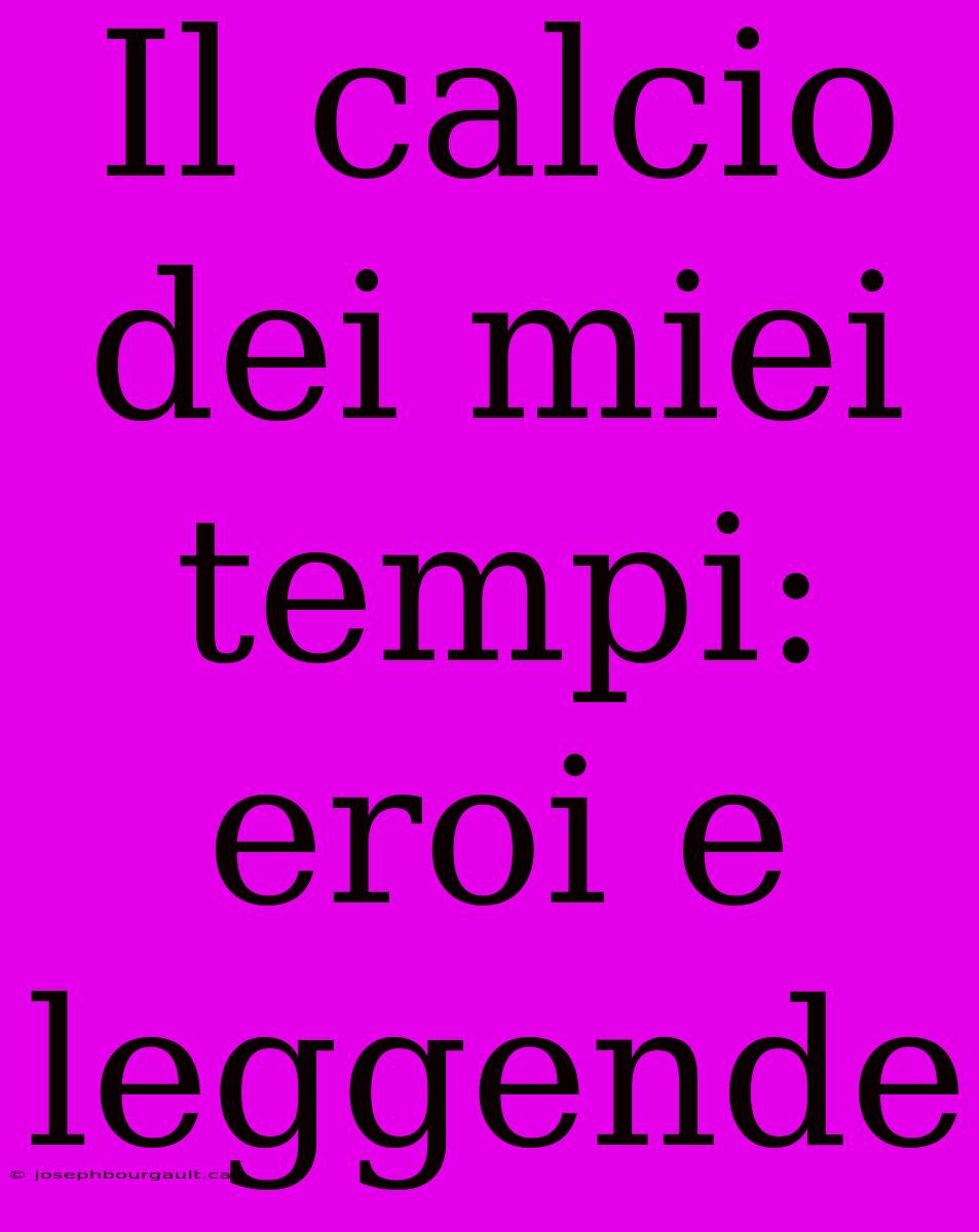 Il Calcio Dei Miei Tempi: Eroi E Leggende