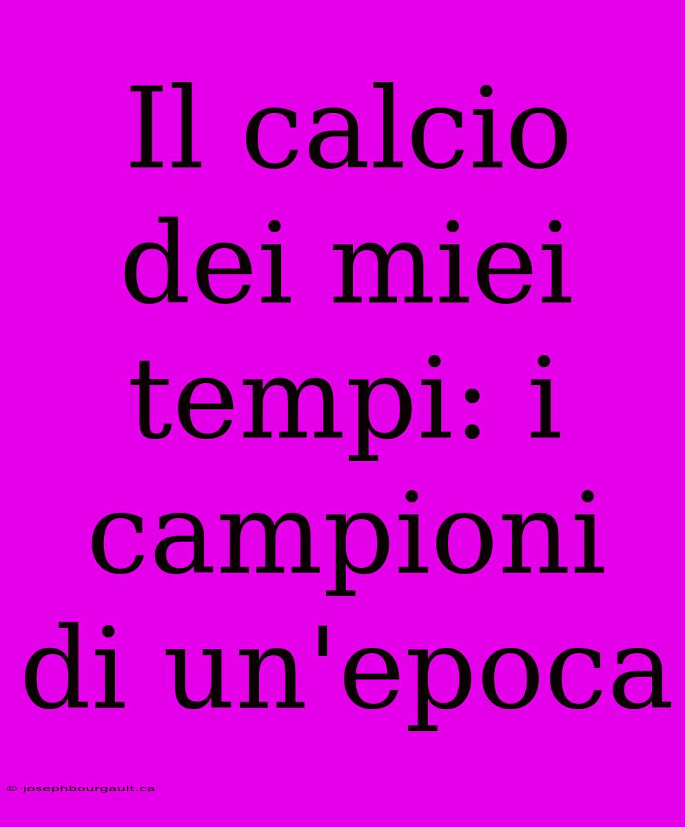 Il Calcio Dei Miei Tempi: I Campioni Di Un'epoca