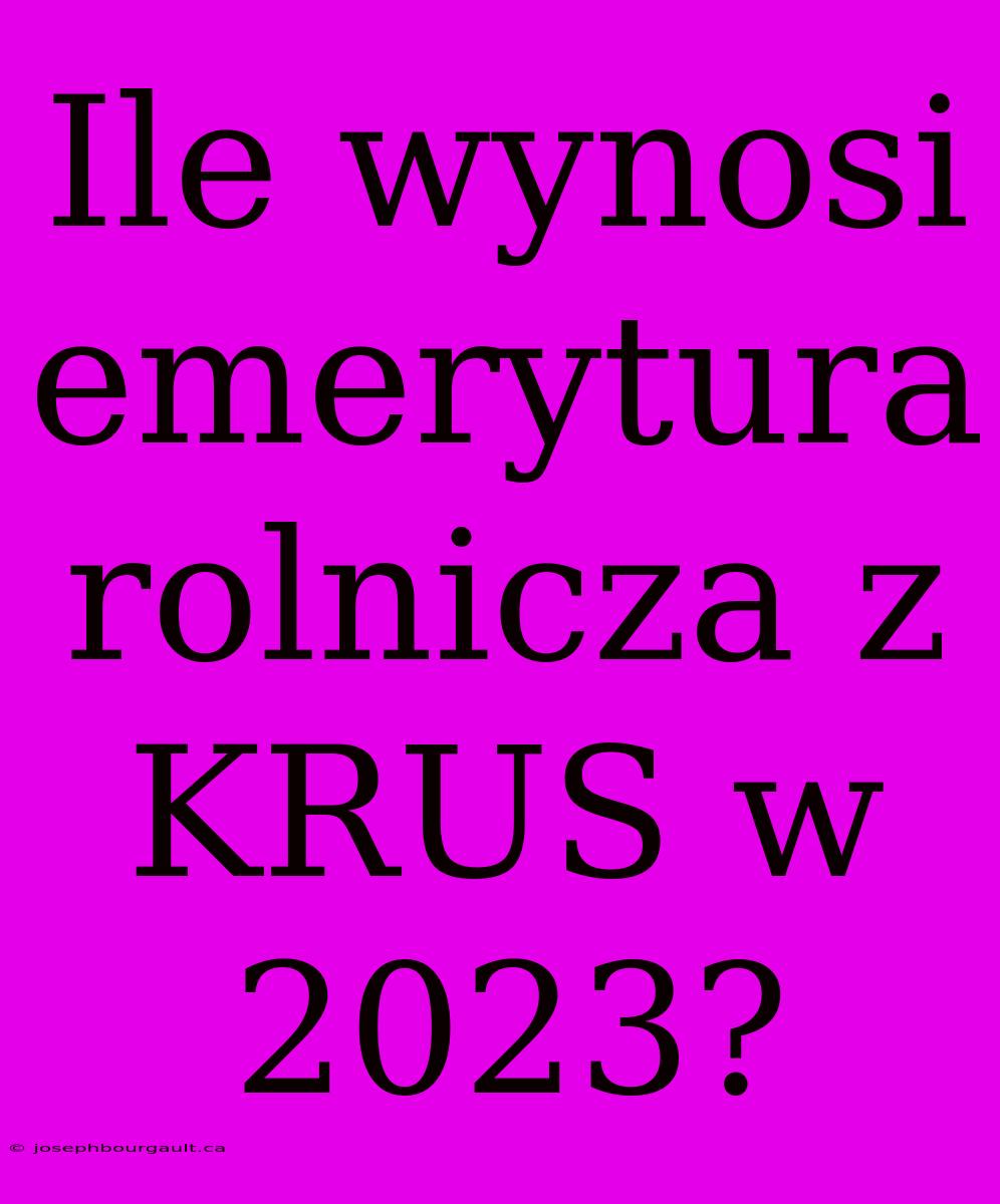 Ile Wynosi Emerytura Rolnicza Z KRUS W 2023?