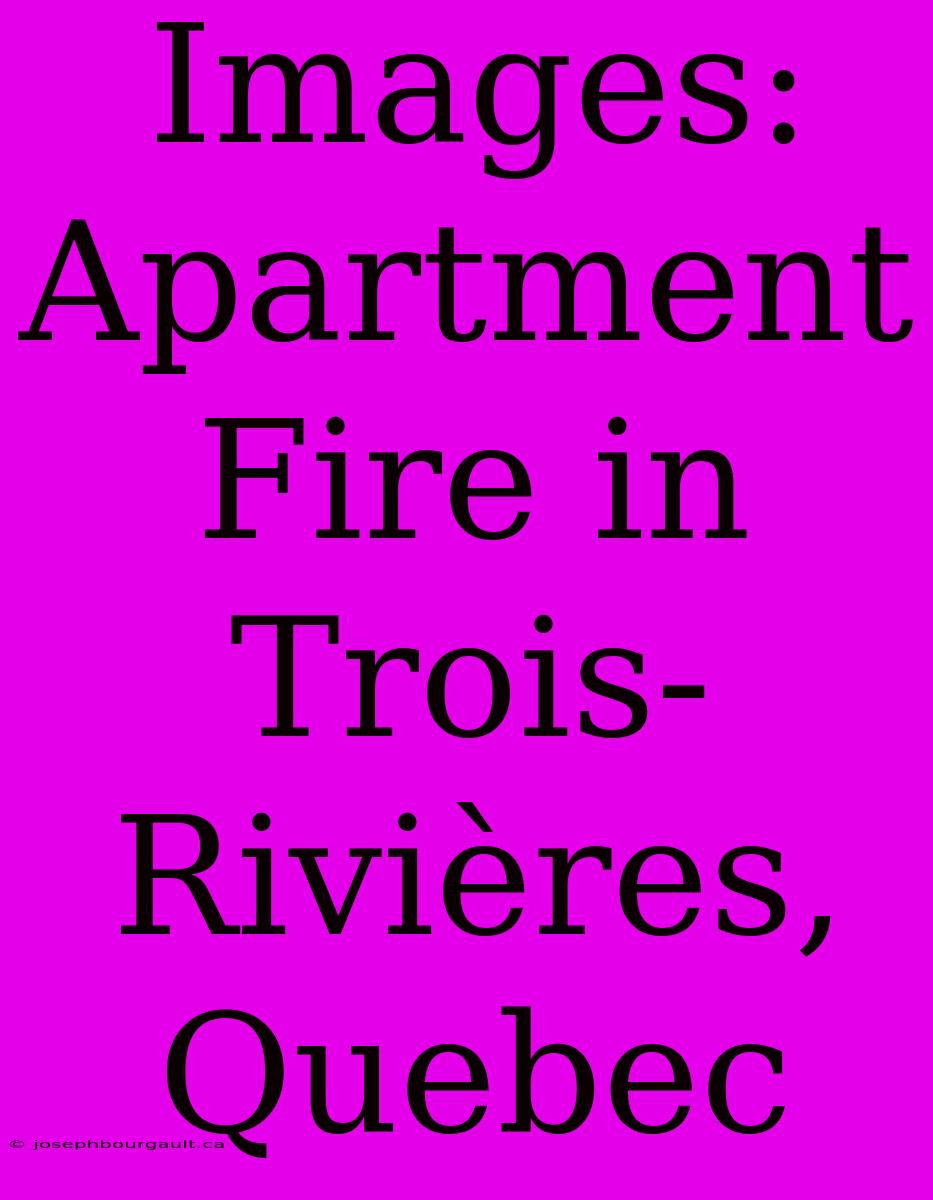 Images: Apartment Fire In Trois-Rivières, Quebec