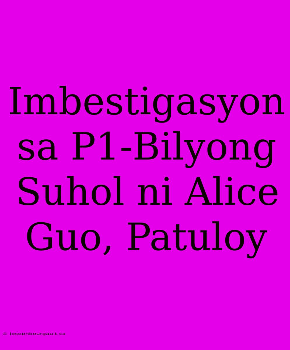 Imbestigasyon Sa P1-Bilyong Suhol Ni Alice Guo, Patuloy