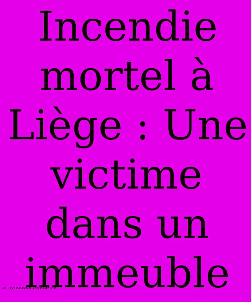 Incendie Mortel À Liège : Une Victime Dans Un Immeuble