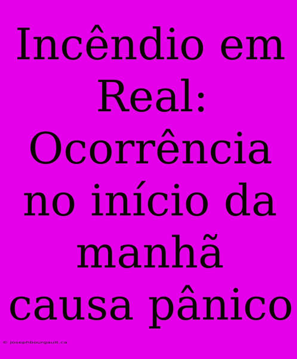 Incêndio Em Real: Ocorrência No Início Da Manhã Causa Pânico