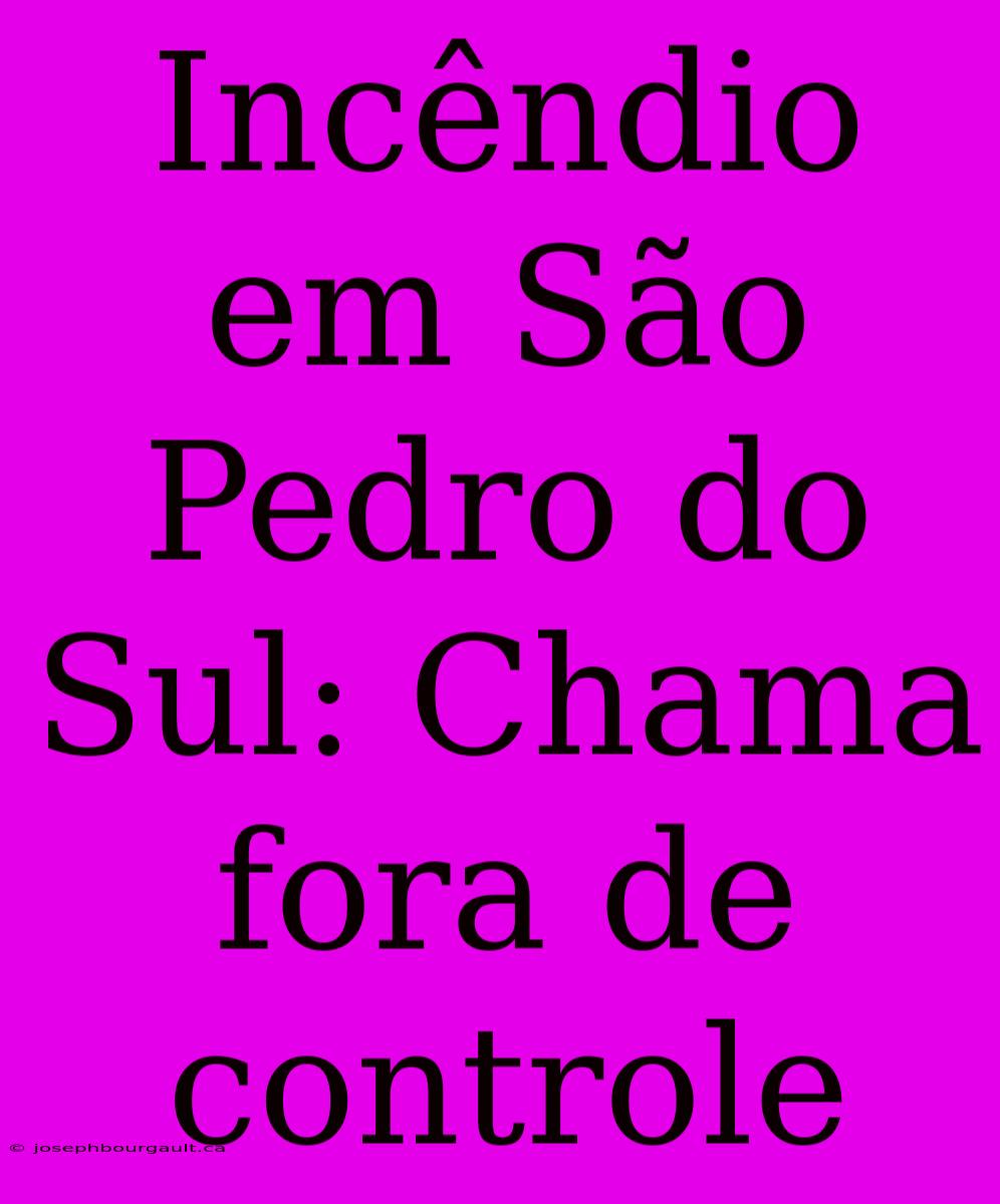 Incêndio Em São Pedro Do Sul: Chama Fora De Controle