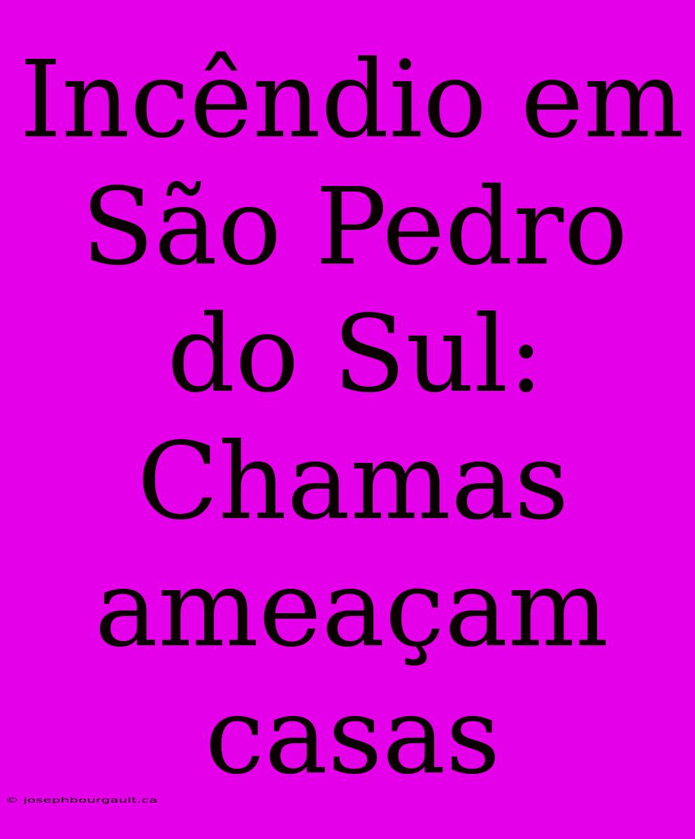 Incêndio Em São Pedro Do Sul: Chamas Ameaçam Casas