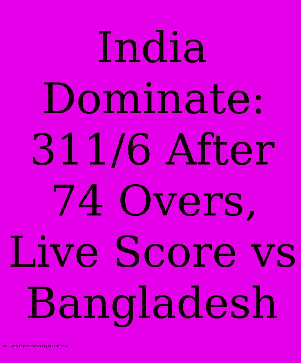 India Dominate: 311/6 After 74 Overs, Live Score Vs Bangladesh