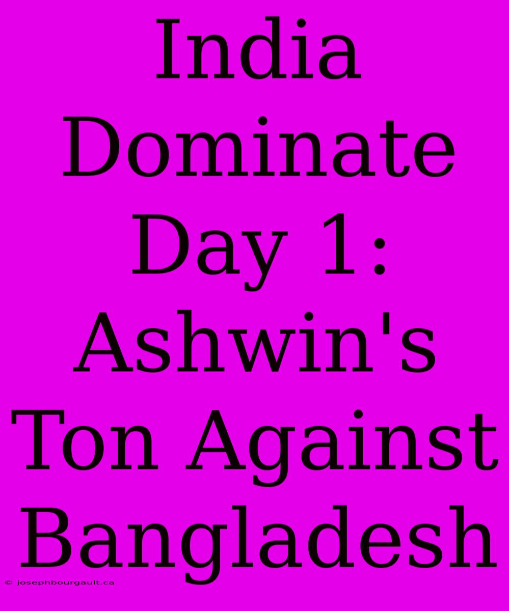 India Dominate Day 1: Ashwin's Ton Against Bangladesh