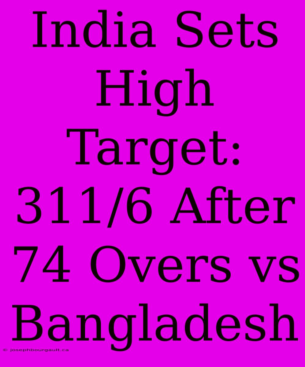 India Sets High Target: 311/6 After 74 Overs Vs Bangladesh