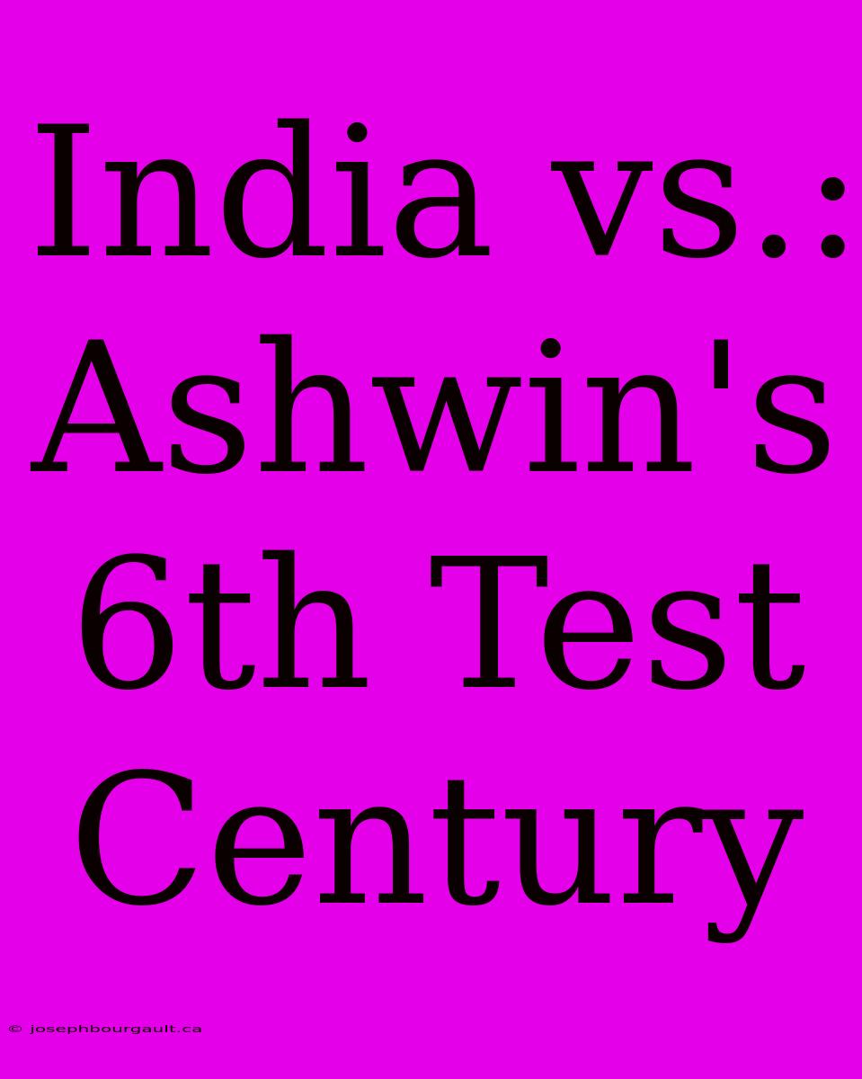 India Vs.: Ashwin's 6th Test Century