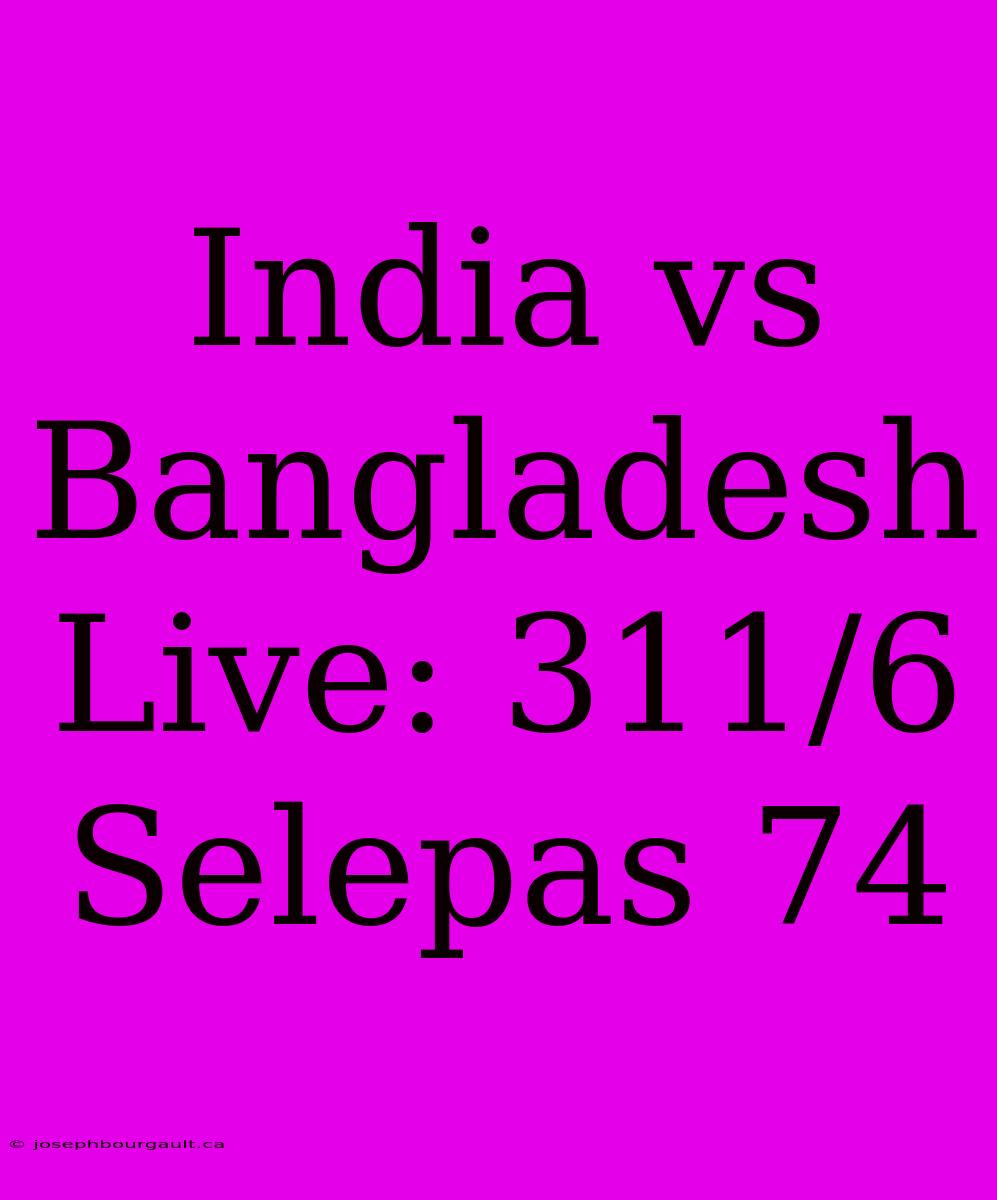 India Vs Bangladesh Live: 311/6 Selepas 74