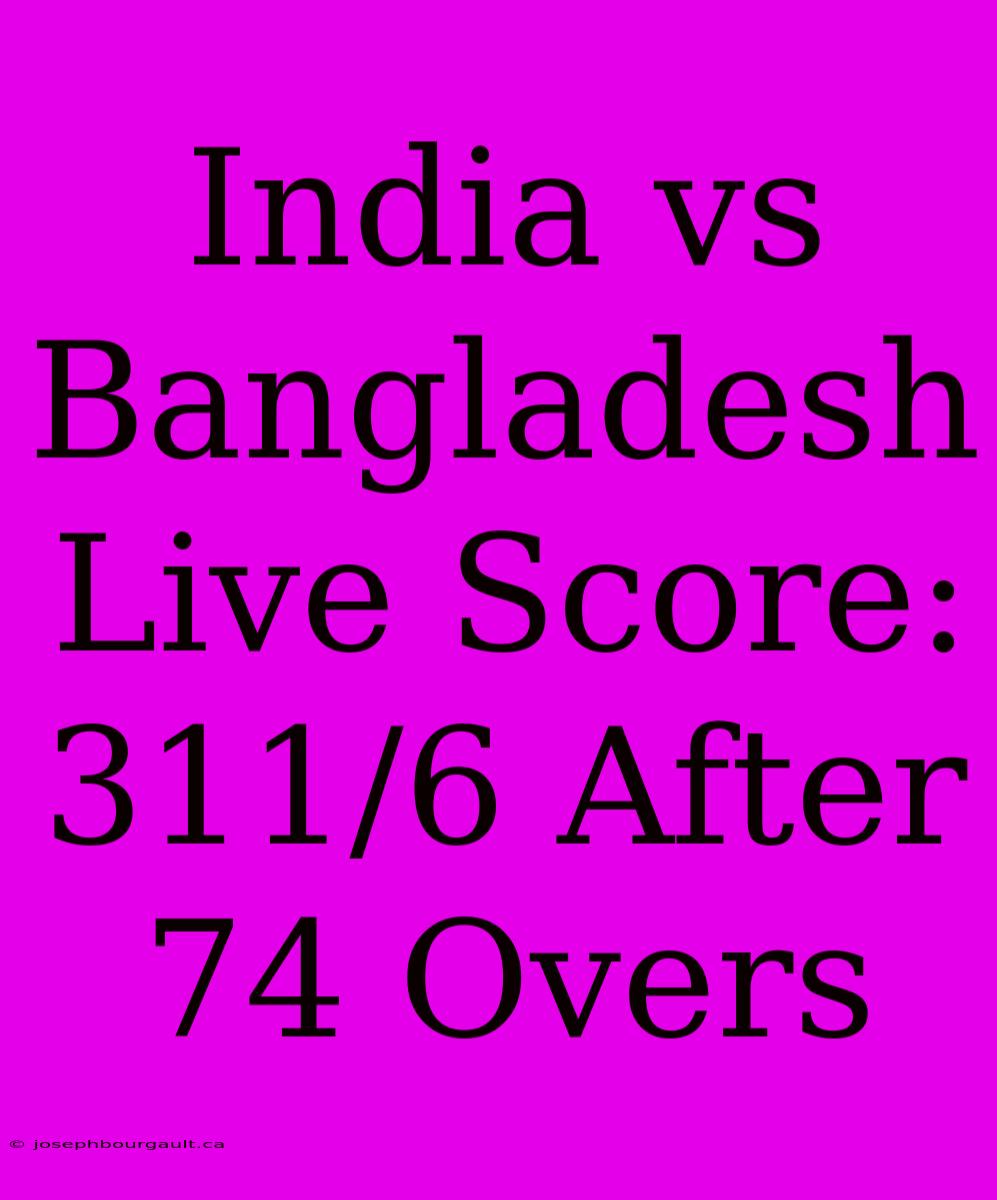 India Vs Bangladesh Live Score: 311/6 After 74 Overs