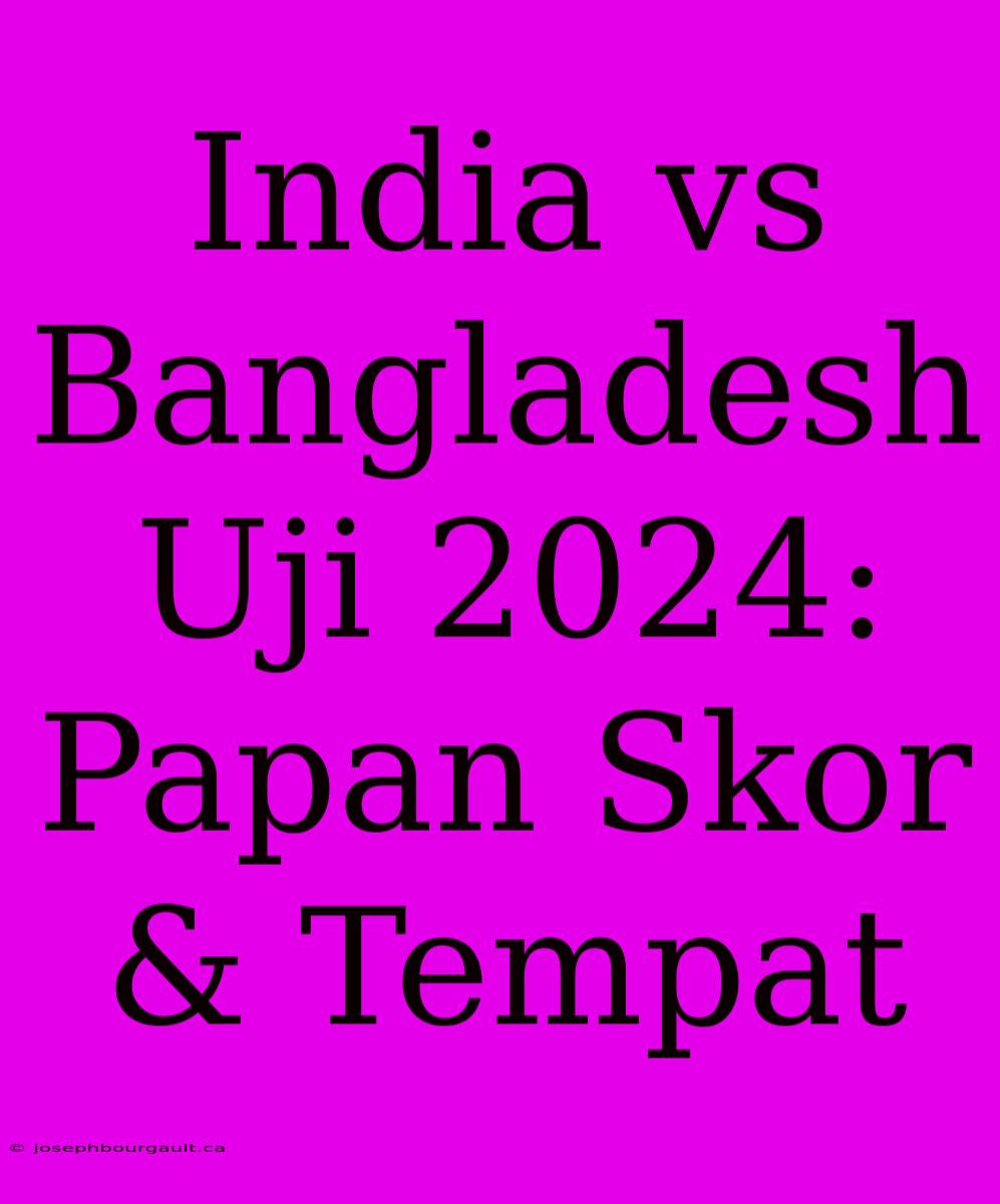 India Vs Bangladesh Uji 2024: Papan Skor & Tempat