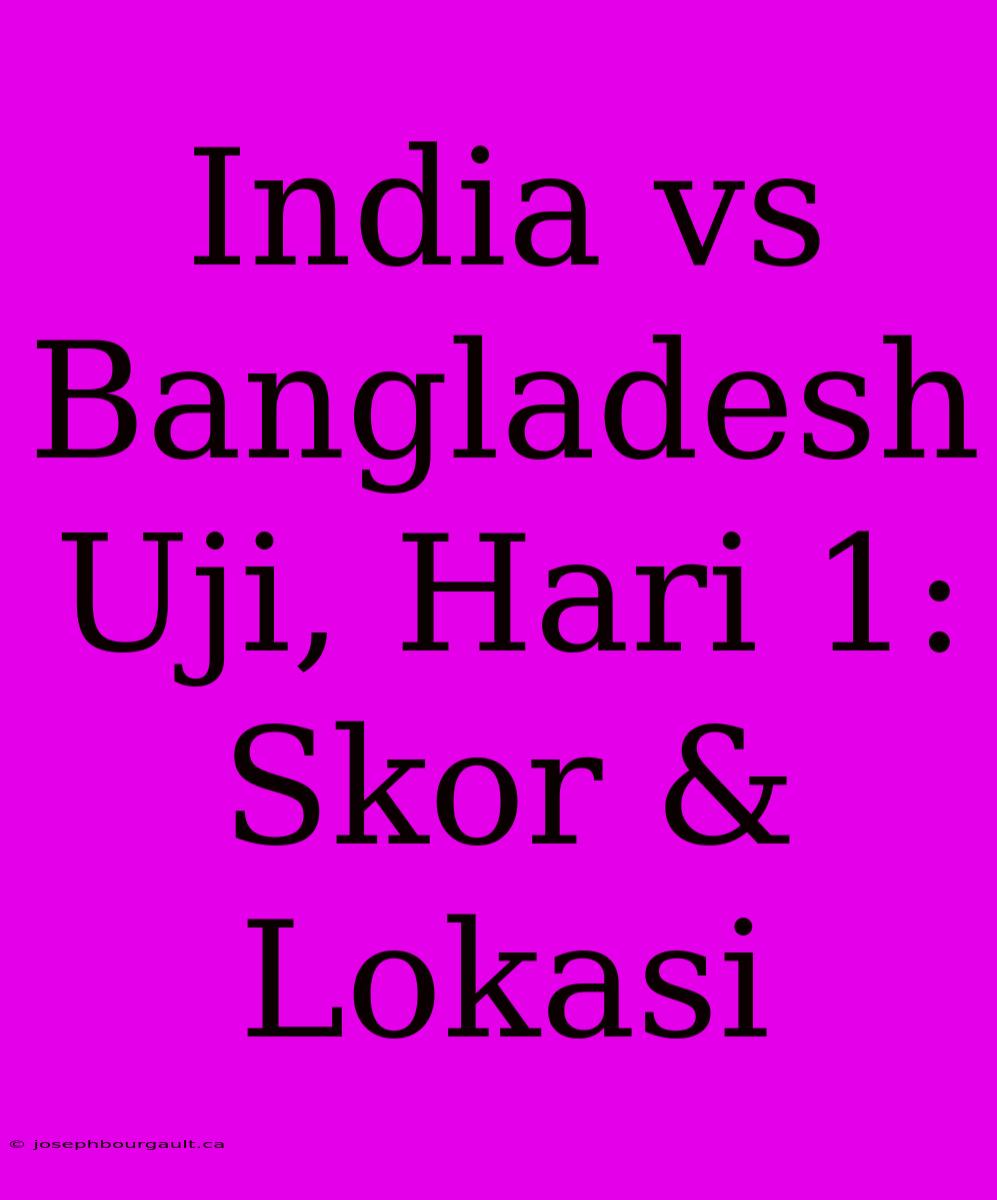 India Vs Bangladesh Uji, Hari 1: Skor & Lokasi