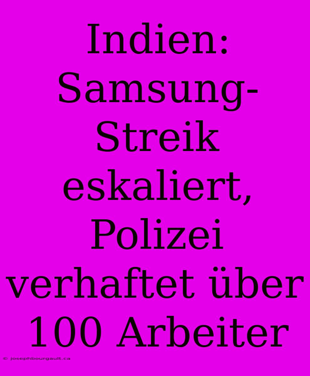 Indien: Samsung-Streik Eskaliert, Polizei Verhaftet Über 100 Arbeiter