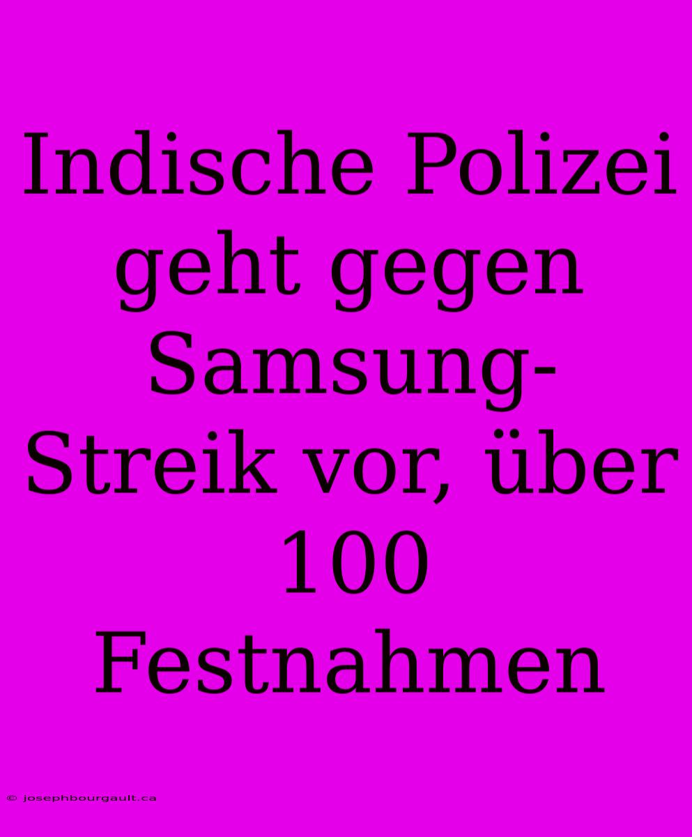 Indische Polizei Geht Gegen Samsung-Streik Vor, Über 100 Festnahmen