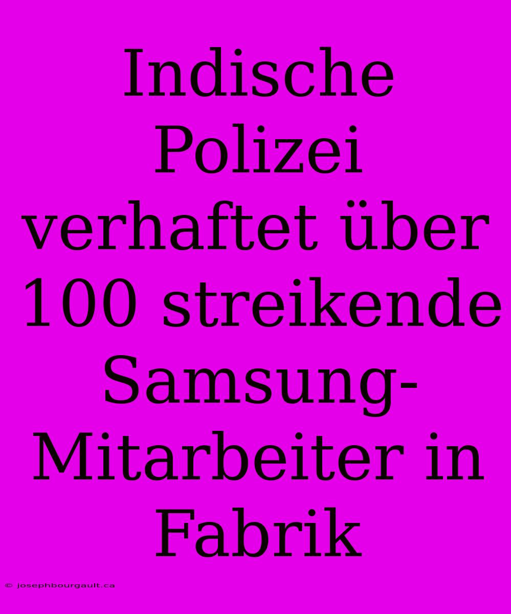 Indische Polizei Verhaftet Über 100 Streikende Samsung-Mitarbeiter In Fabrik